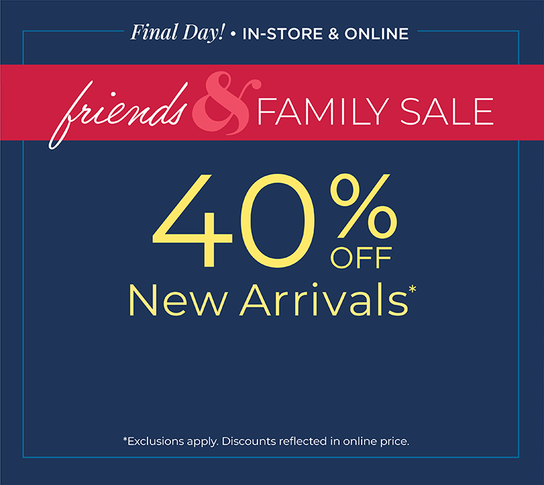 Final Day! In-Store & Online: Friends & Family Sale: 40% off New Arrivals*exclusions apply