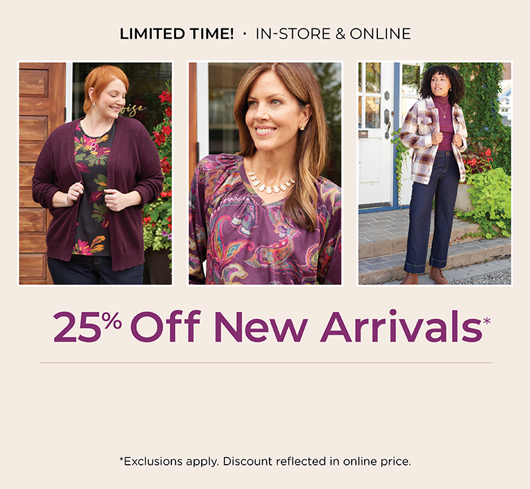 Limited Time! In-Store & Online: Fresh for Fall: 25% off New Arrivals*exclusions apply. Featuring an assortment of versatile tops and bottoms!