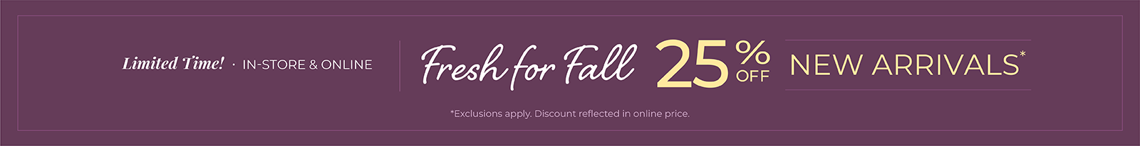Limited Time! In-Store & Online: Fresh for Fall: 25% off New Arrivals*exclusions apply