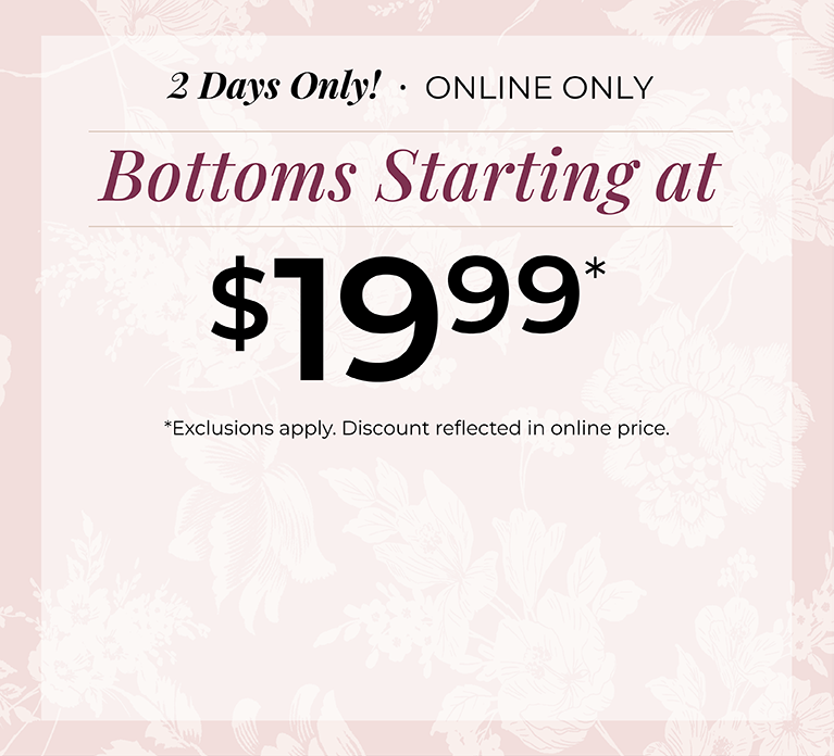 2 Days Only! Online Only: Bottoms Starting at $19.99*exclusions apply