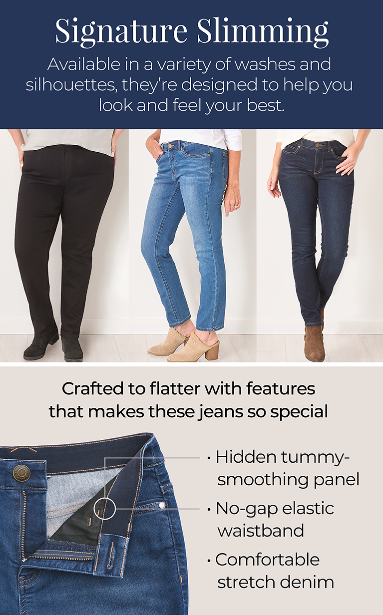 Signature Slimming: Available in a variety of washes and silhouettes, they're designed to help you look and feel your best. Crafted to flatter with features that makes these jeans so special: 1) Hidden tummy-smoothing panel 2) No-gap elastic waistband 3) Comfortable stretch denim.