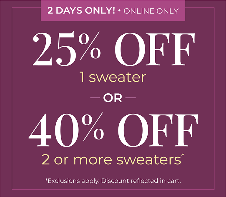 2 Days Only! Online Only: 25% OFF 1 Sweater or 40% OFF 2 or more sweaters*exclusions apply