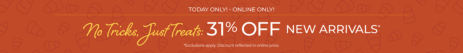 Today Only! Online Only: No Tricks, Just Treats: 31% OFF New Arrivals*exclusions apply