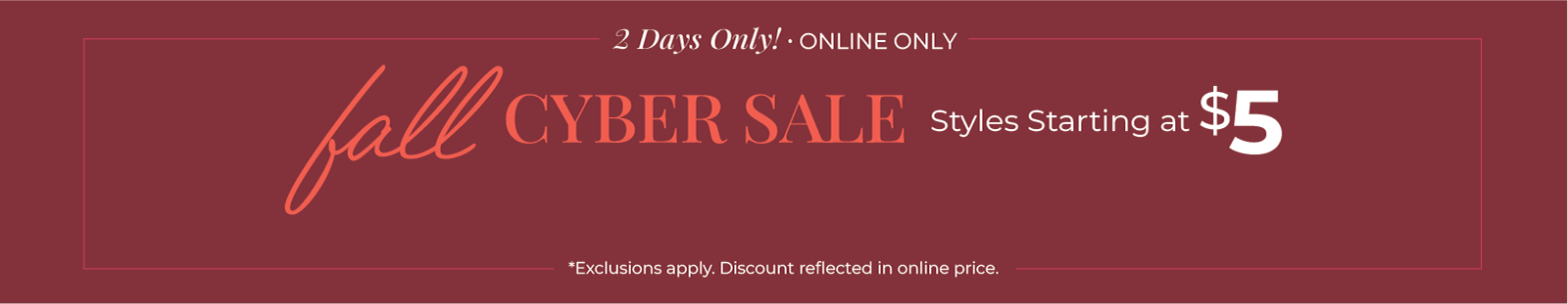 2 Days Only! Online Only: Fall Cyber Sale - Styles Starting at $5*exclusions apply
