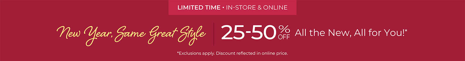 Limited Time! In-Store & Online: New Year, Same Great Style - 25-50% Off All the New, All For You*exclusions apply.