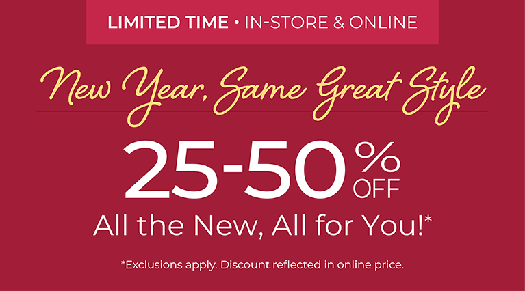 Limited Time! In-Store & Online: New Year, Same Great Style - 25-50% Off All the New, All For You*exclusions apply.
