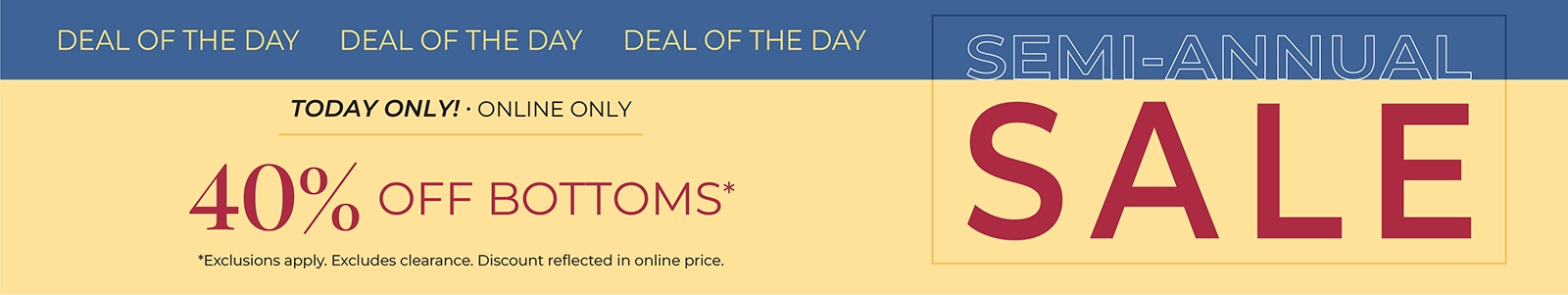Today Only! Online Only: Semi-Annual Sale - Deal of the Day: 40% Off Bottoms*exclusions apply