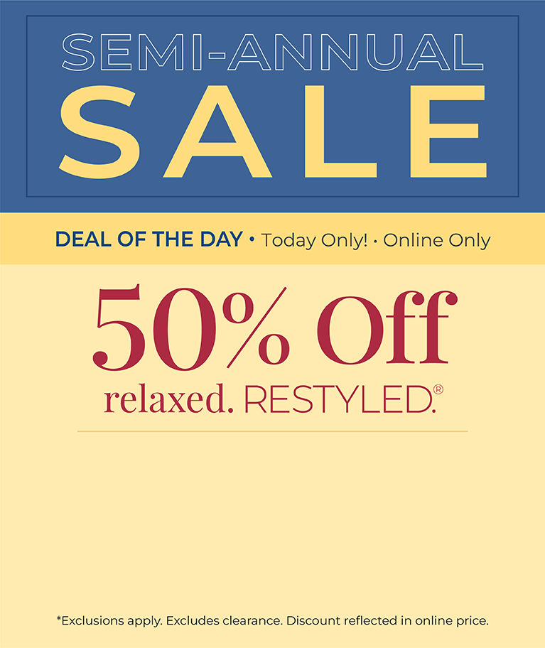Today Only! Online Only: Semi-Annual Sale Deal of the Day - 50% Off Relaxed Restyled*exclusions apply