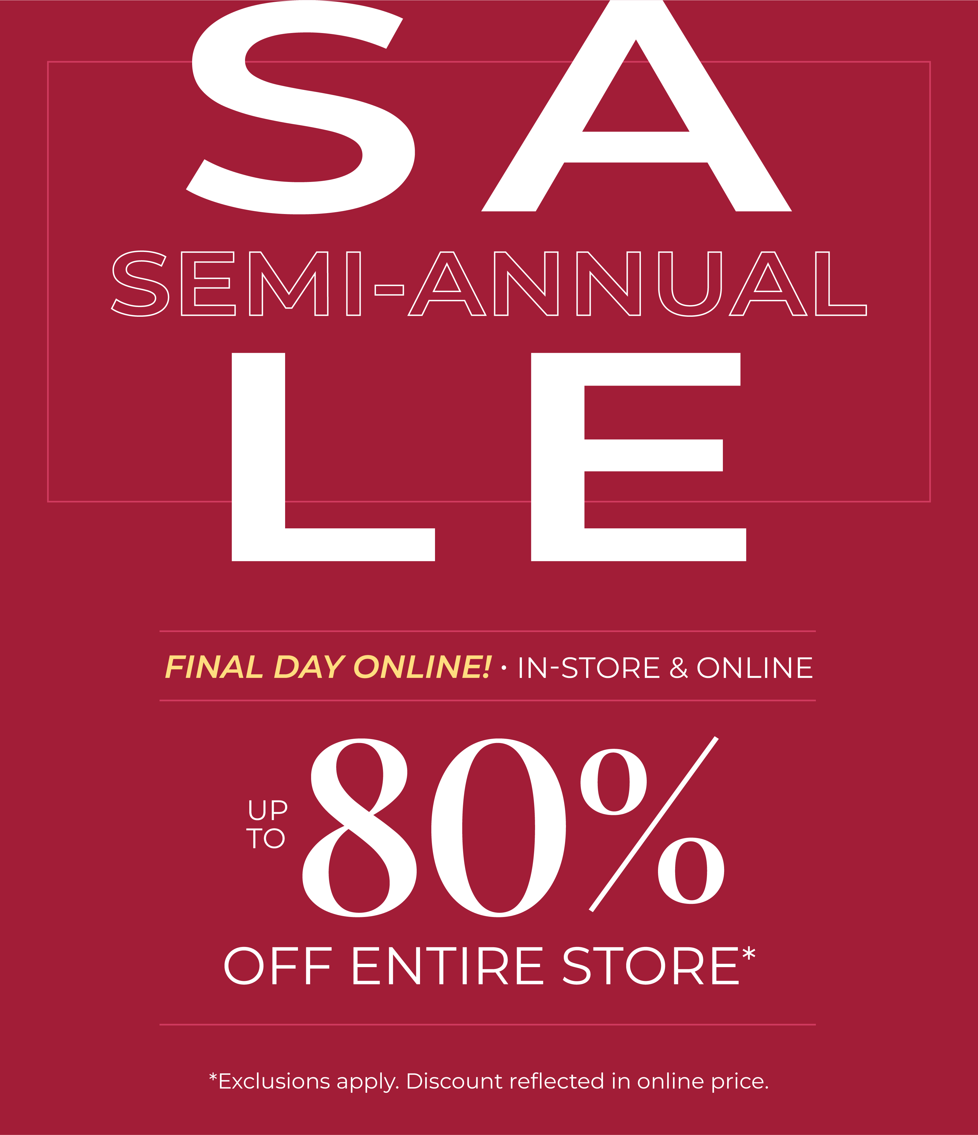 Final Day Online! In-Store & Online: Semi-Annual Sale - Up to 80% Off Entire Store*exclusions apply