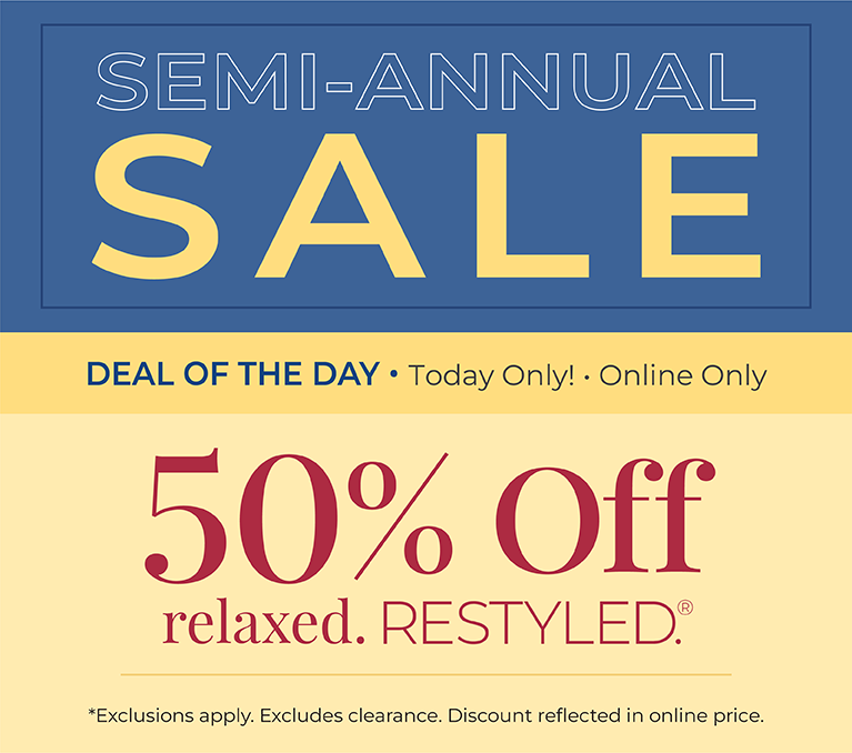 Today Only! Online Only: Semi-Annual Sale Deal of the Day - 50% Off Relaxed Restyled*exclusions apply