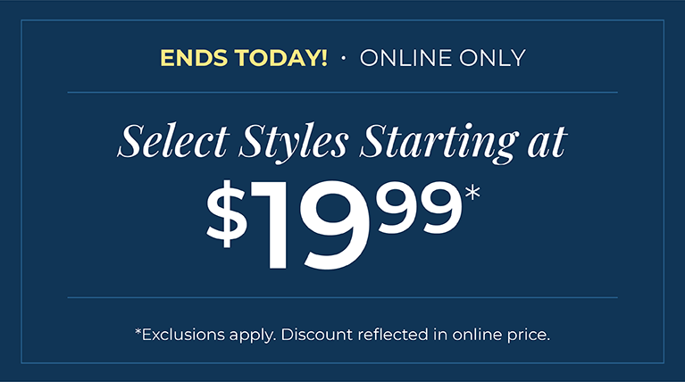Ends Today! Online Only: Select Styles Starting at $19.99*exclusions apply