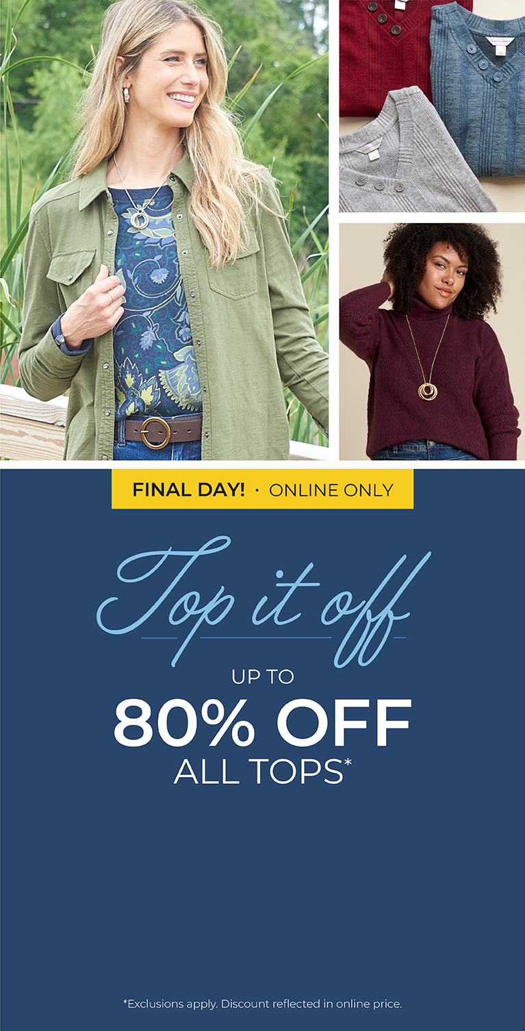 Final Day! Online Only: Top It Off - Up to 80% Off All Tops*exclusions apply. Featuring an assortment of versatile and stylish tops!