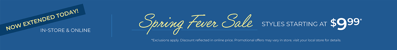 Now Extended Today! In-Store & Online: Spring Fever Sale - Styles Starting at $9.99*exclusions apply