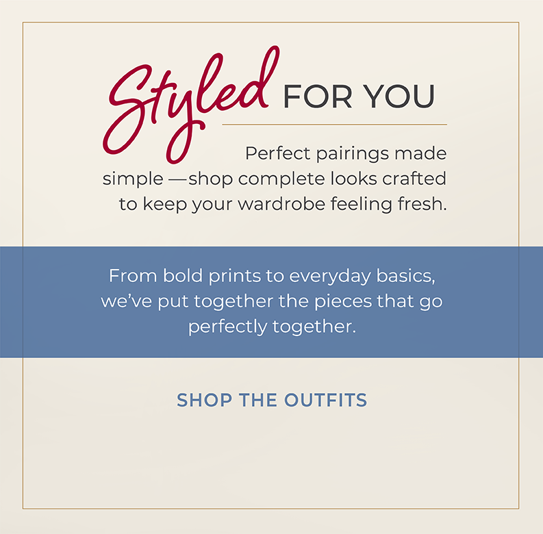 Styled for You: Perfect pairings made simple—shop complete looks crafted to keep your wardrobe feeling fresh. From bold prints to everyday basics, we've put together the pieces that go perfectly together.