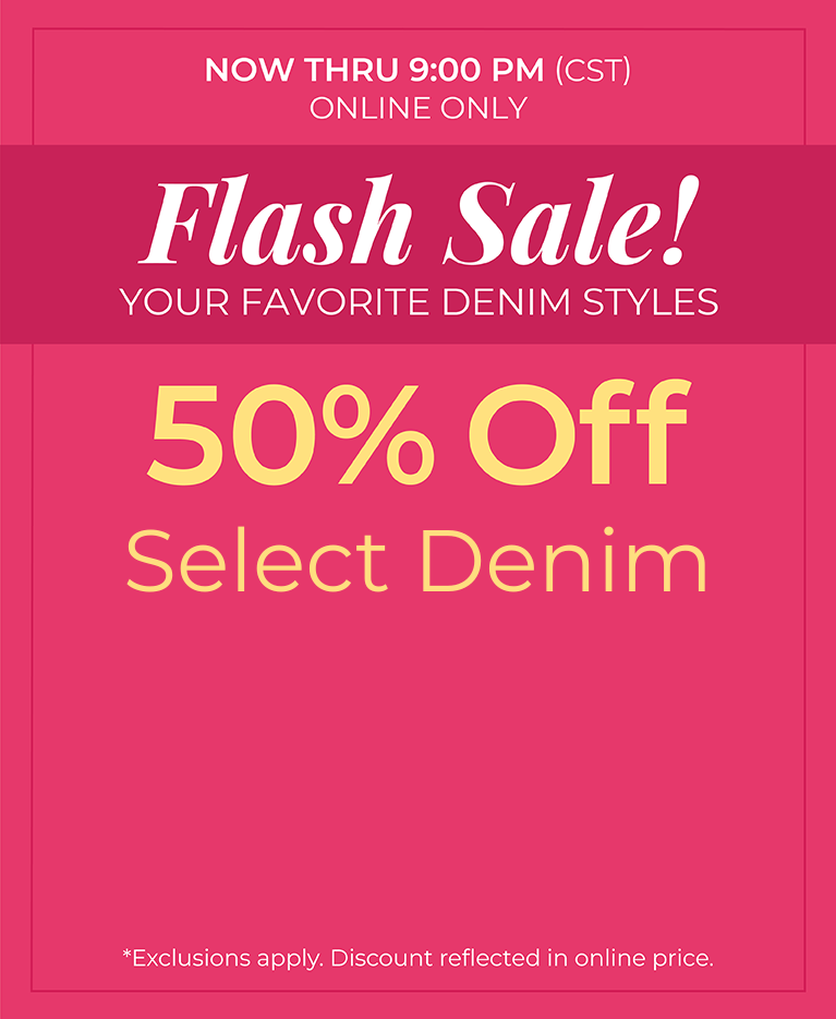 Now Thru 9 PM (CST): Online Only: FLASH SALE! Your Favorite Denim Styles - 50% Off Select Denim Styles*exclusions apply