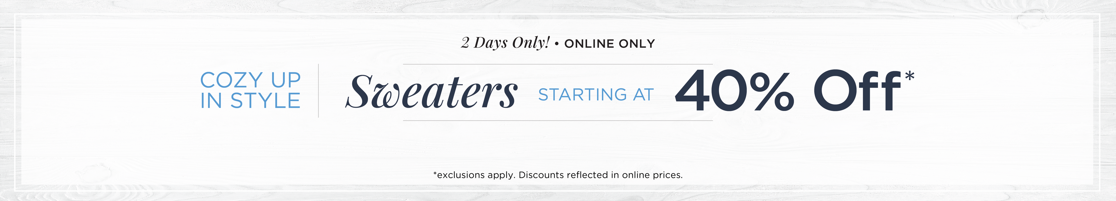 2 Days Only! Online Only: Cozy Up in Style - Sweaters Starting at 40% Off*exclusions apply.