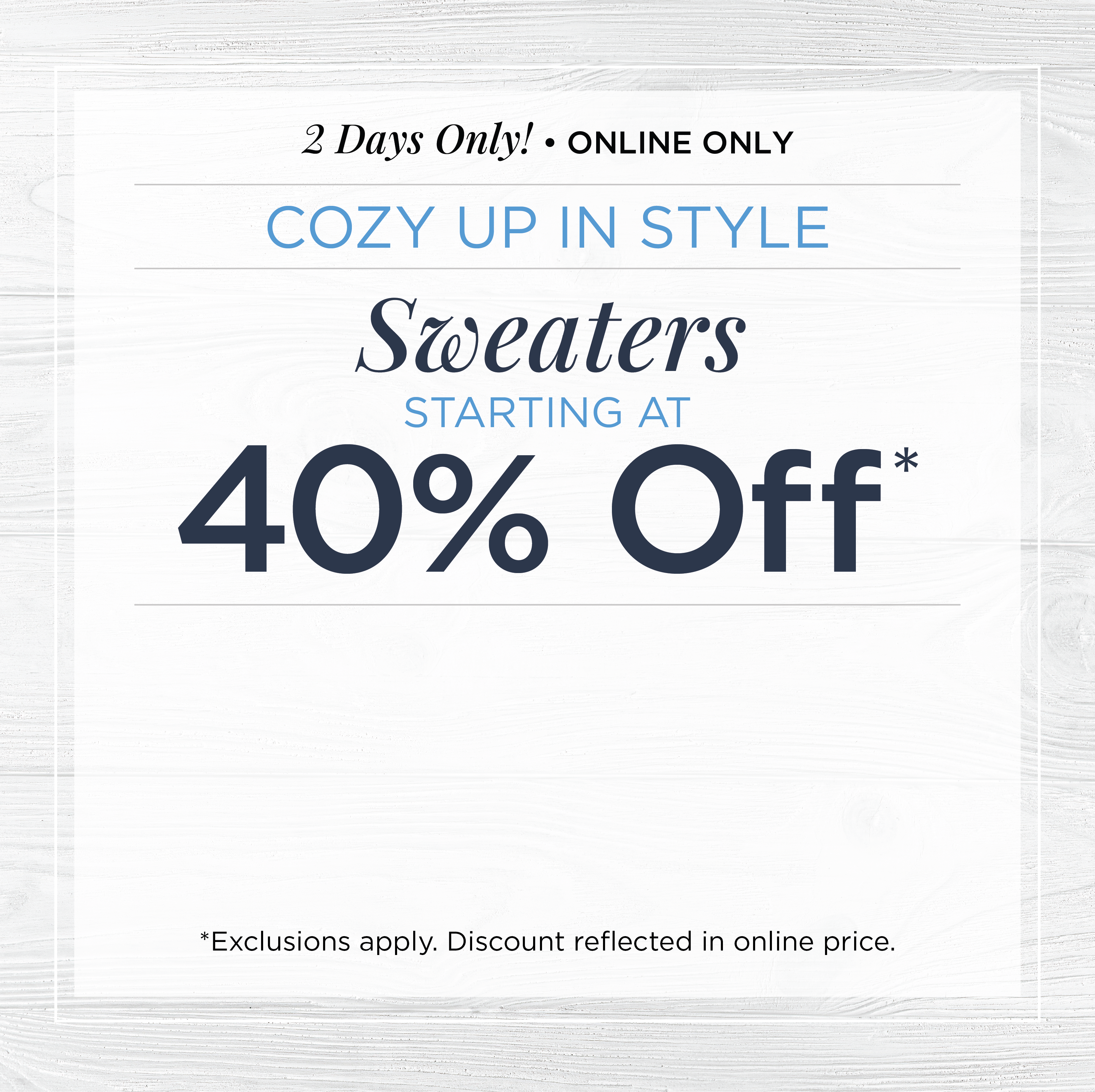 2 Days Only! Online Only: Cozy Up in Style - Sweaters Starting at 40% Off*exclusions apply.