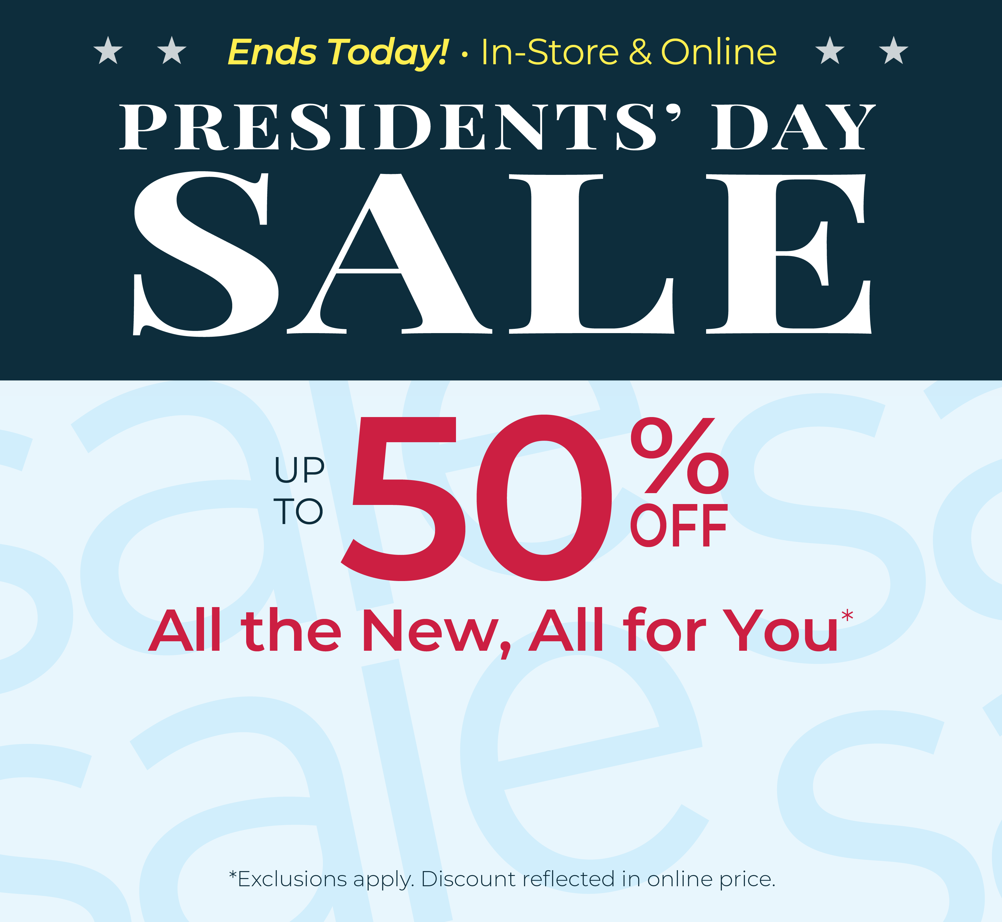 Ends Today! In-Store & Online: Presidents' Day Sale - Up to 50% Off All the New, All for You*exclusions apply