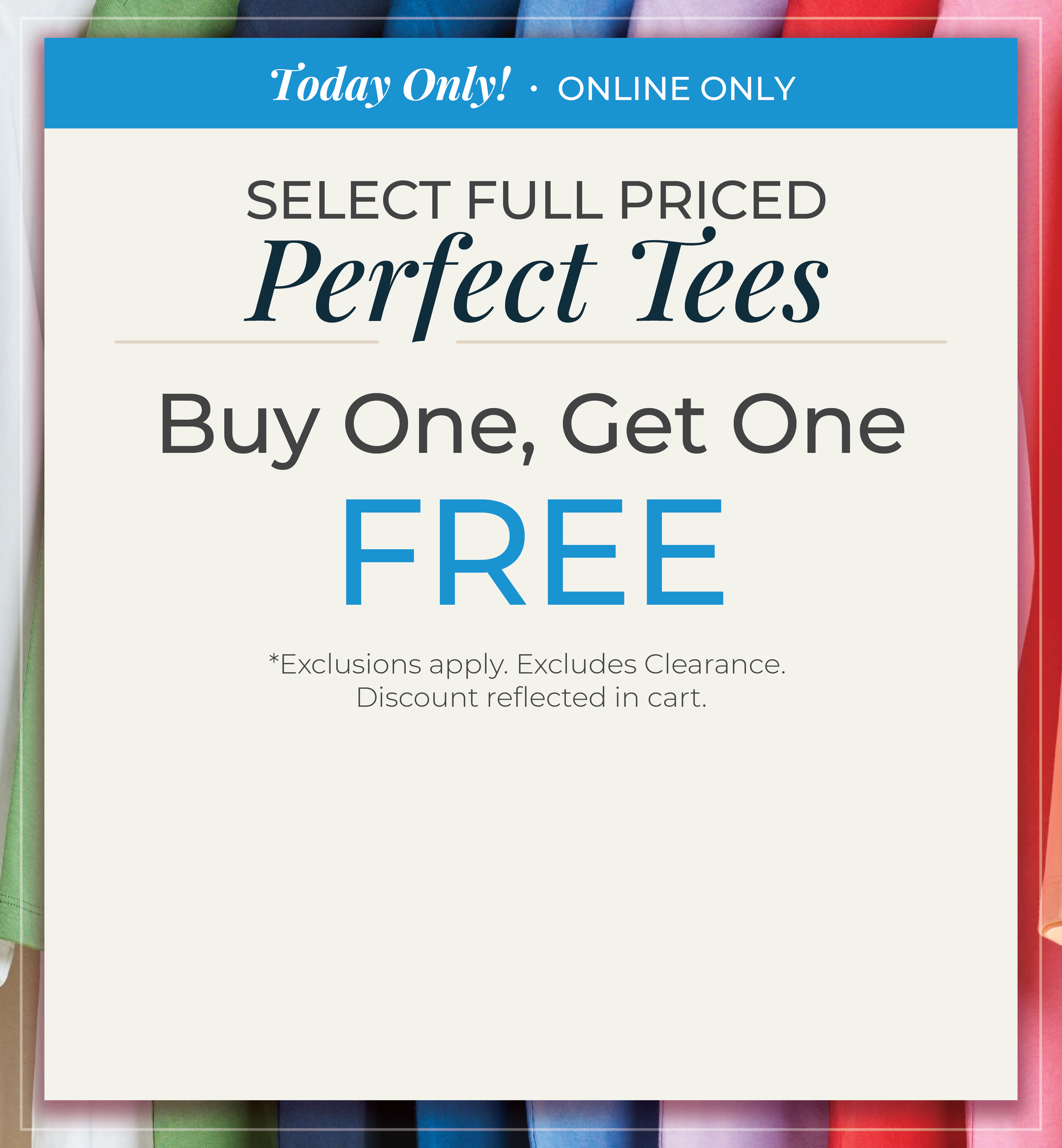 Today Only! Online Only: Select Full Priced Perfect Tees: Buy One, Get One FREE! *exclusions apply