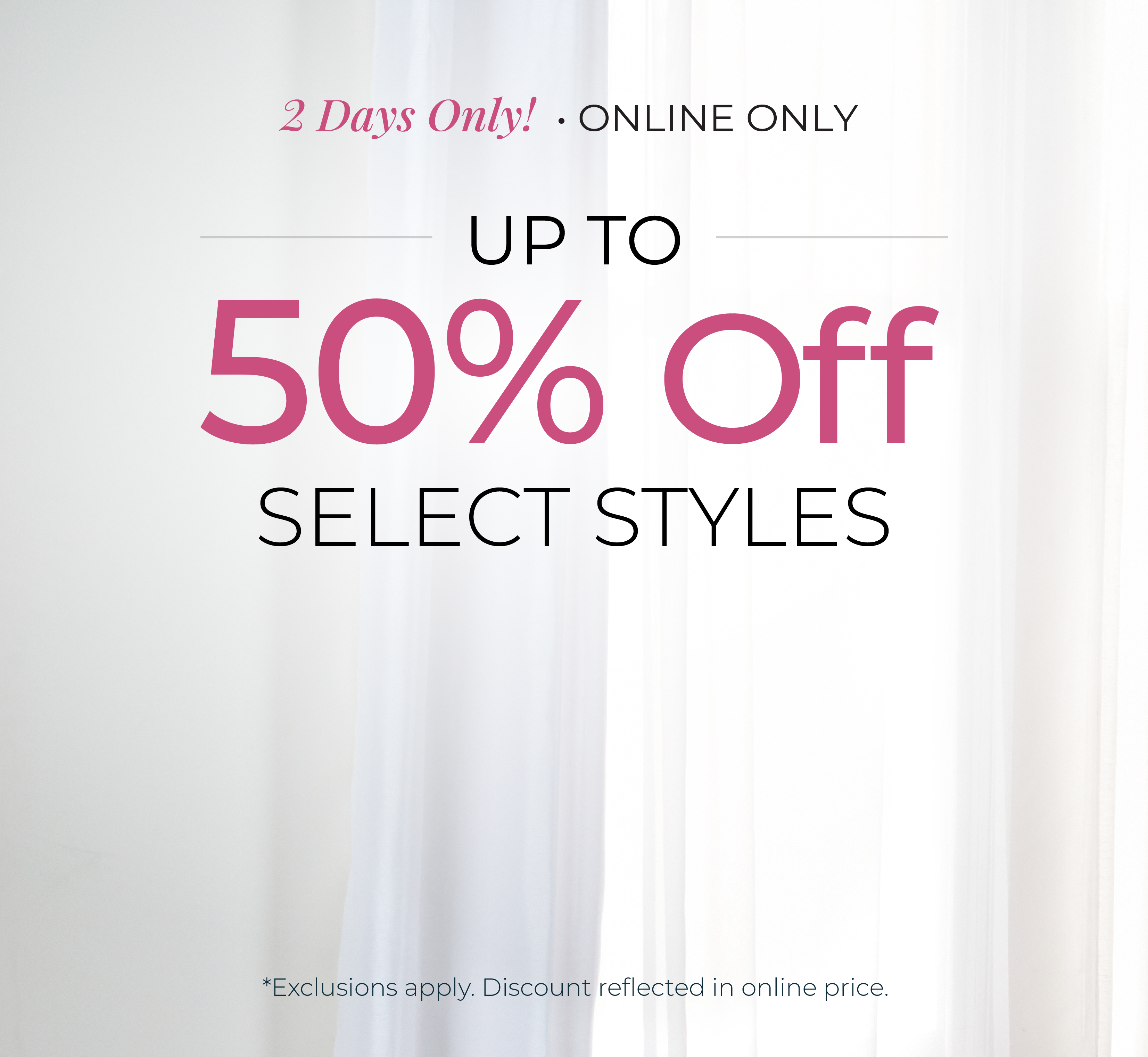 2 Days Only! Online Only: Up to 50% Off Select Styles*exclusions apply