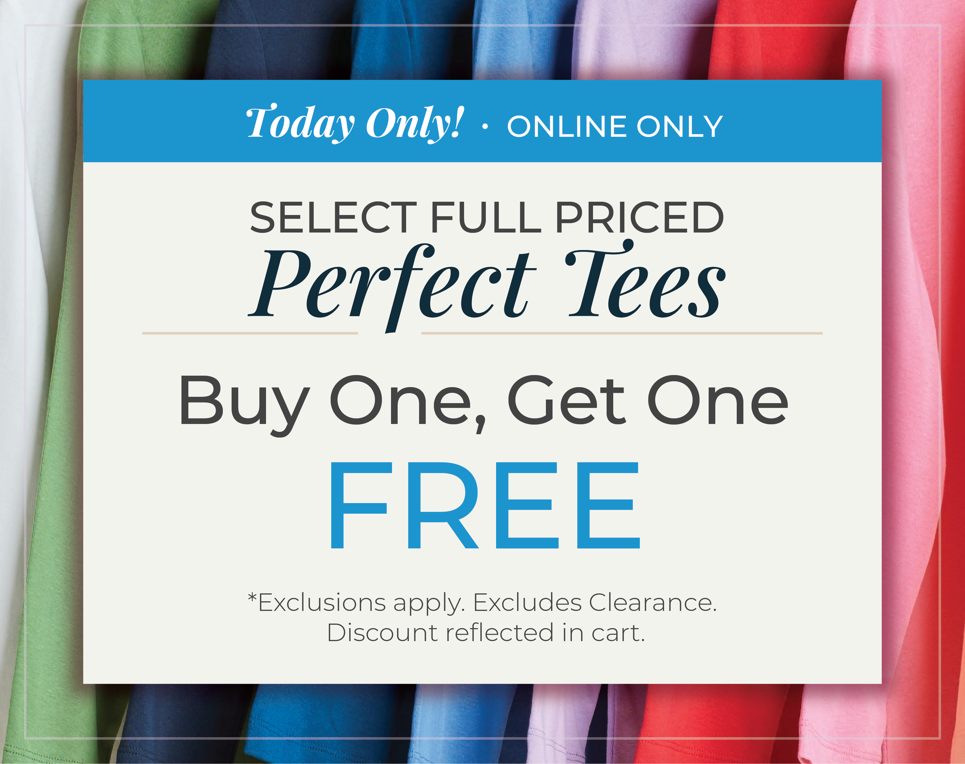 Today Only! Online Only: Select Full Priced Perfect Tees: Buy One, Get One FREE! *exclusions apply