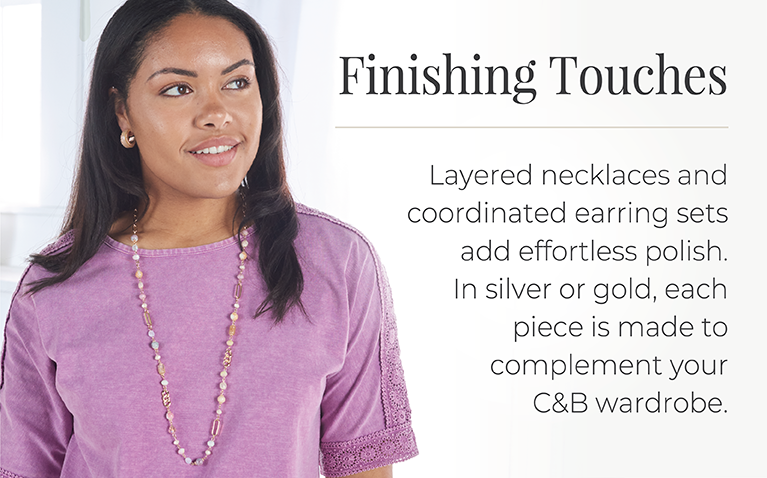 Finishing Touches: Layered necklaces and coordinated earring sets add effortless polish. In silver or gold, each piece is made to complement your C&B wardrobe. Featuring an assortment of stylish jewelry.
