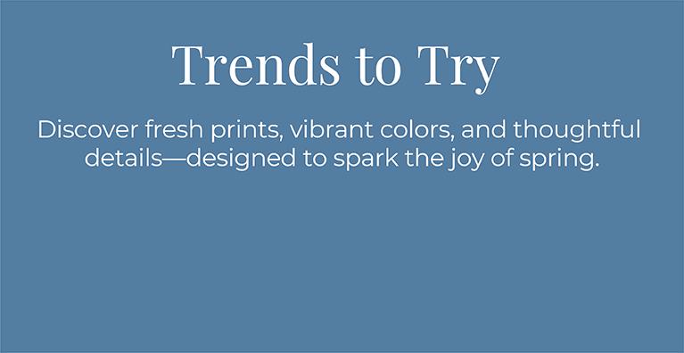 Trends to Try: Discover fresh prints, vibrant colors, and thoughtful details—designed to spark the joy of spring.