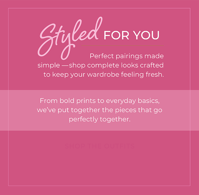 Styled for You: Perfect pairings made simple—shop complete looks crafted to keep your wardrobe feeling fresh. From bold prints to everyday basics, we've put together the pieces that go perfectly together.