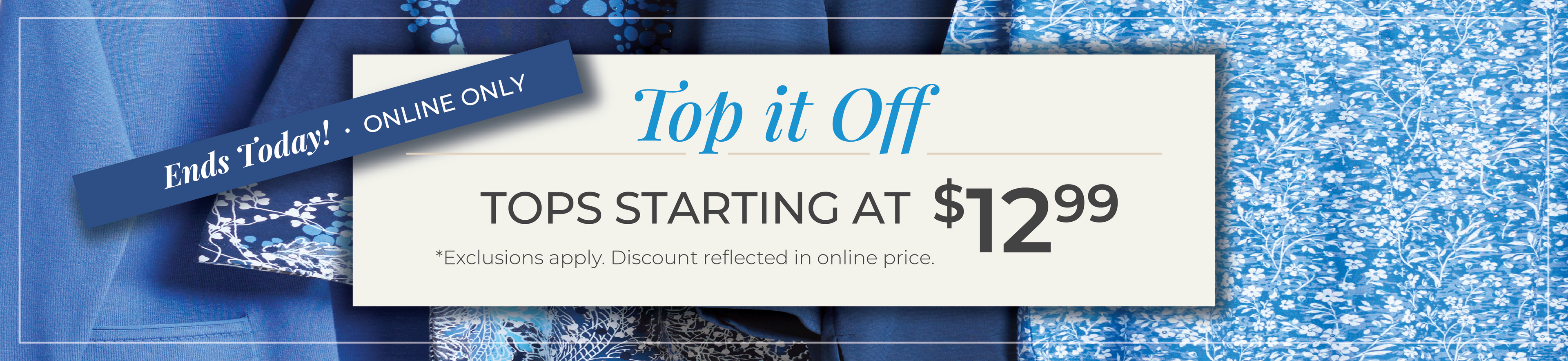 Ends Today! Online Only: Top It Off: Tops Starting at $12.99*exclusions apply