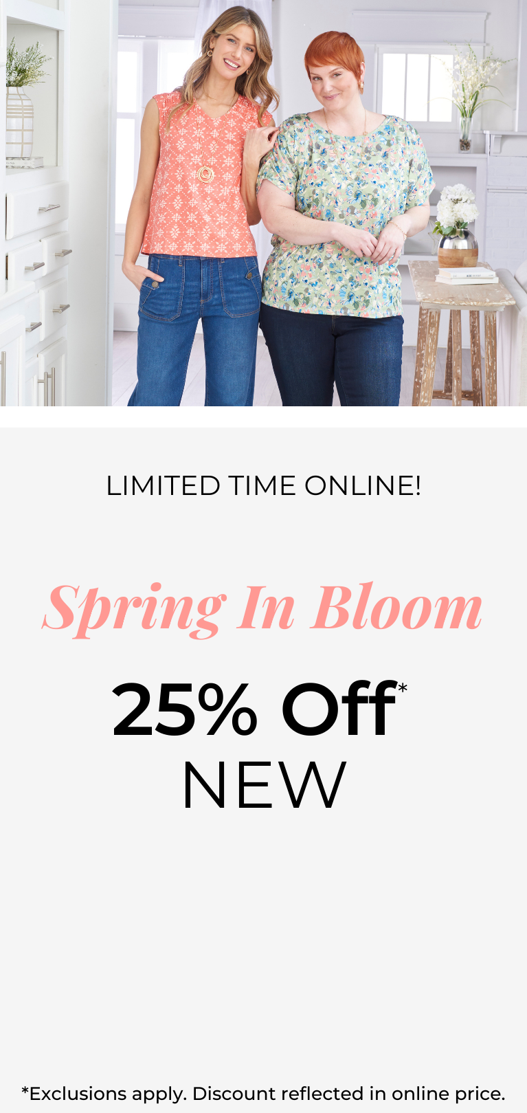 Limited Time - In-Store & Online: Spring In Bloom 25% Off New*exclusions apply. Featuring an assortment of stylish tops and bottoms!