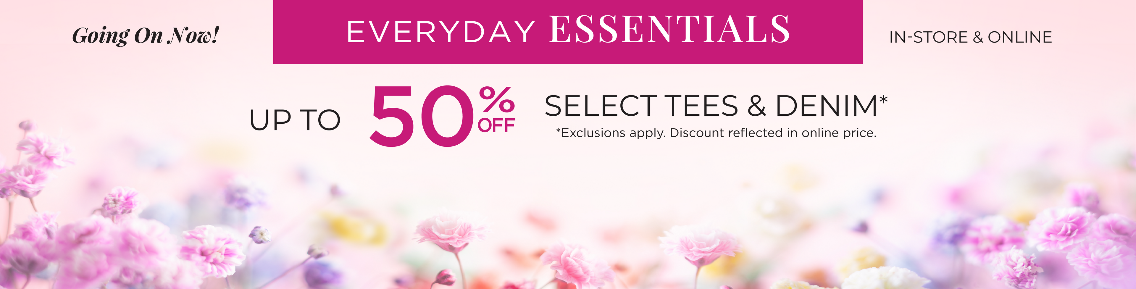 Going On Now! In-Store & Online: Everyday Essentials: Up to 50% Off Select Tees & Denim*exclusions apply