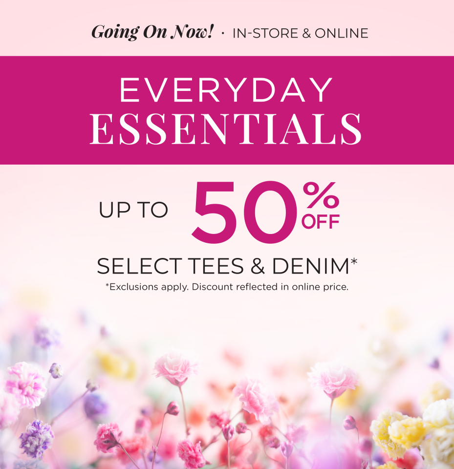 Going On Now! In-Store & Online: Everyday Essentials: Up to 50% Off Select Tees & Denim*exclusions apply