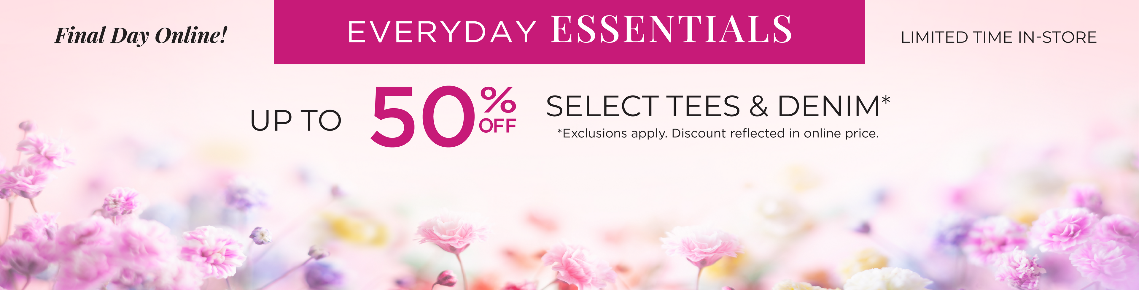Final Day Only! Limited Time In-Store: Everyday Essentials: Up to 50% Off Select Tees & Denim*exclusions apply