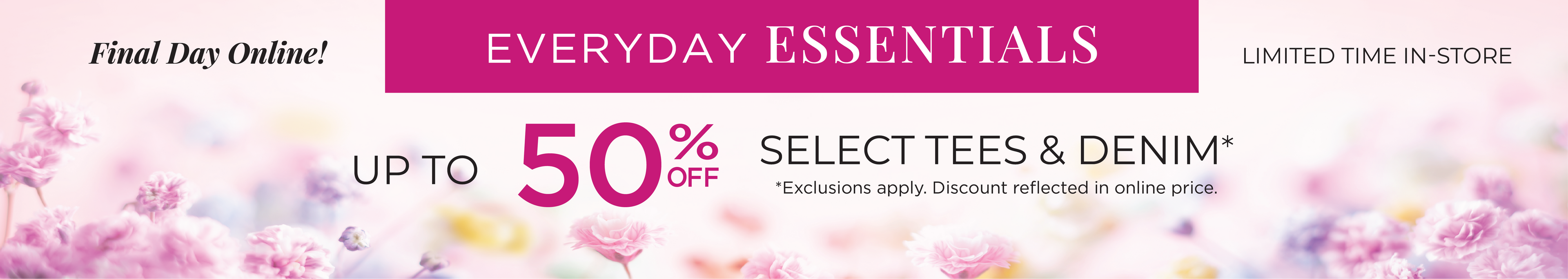 Final Day Only! Limited Time In-Store: Everyday Essentials: Up to 50% Off Select Tees & Denim*exclusions apply