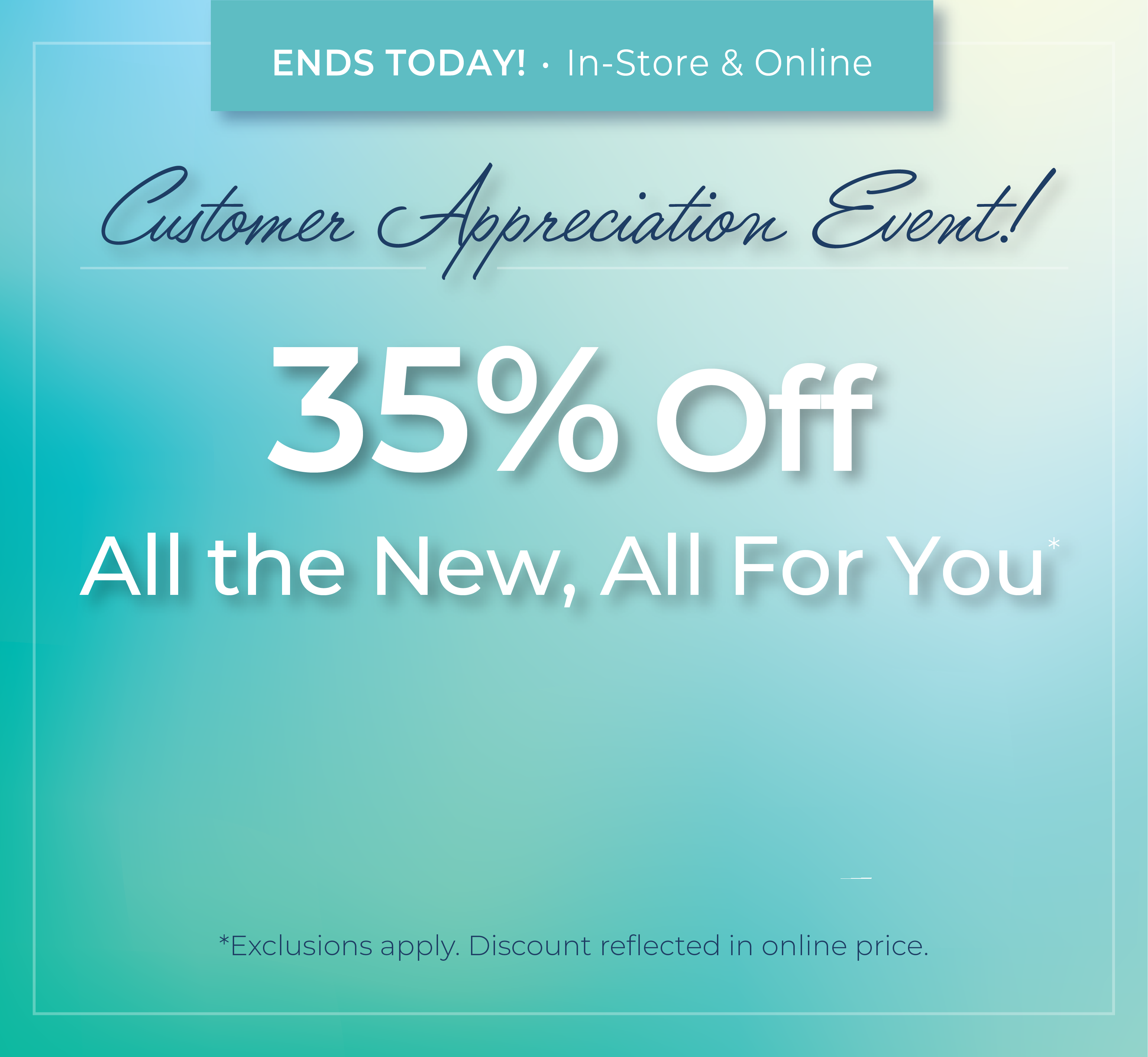 Ends Today! In-Store & Online: Customer Appreciation Event! 35% Off All the New, All For You*exclusions apply
