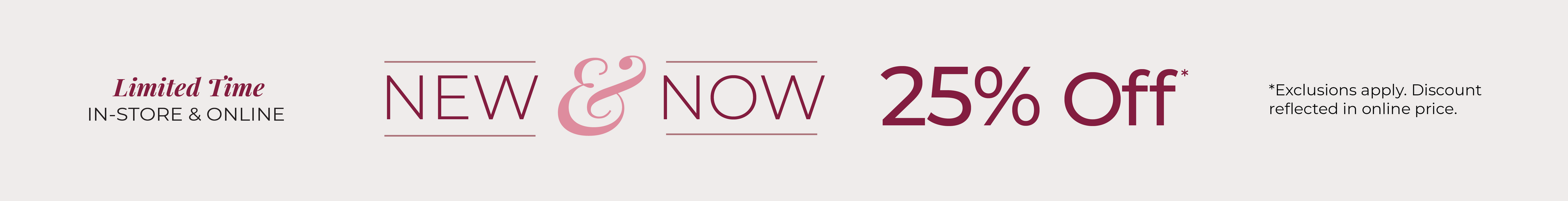 Limited Time - In-Store & Online: 25% Off New & Now*exclusions apply