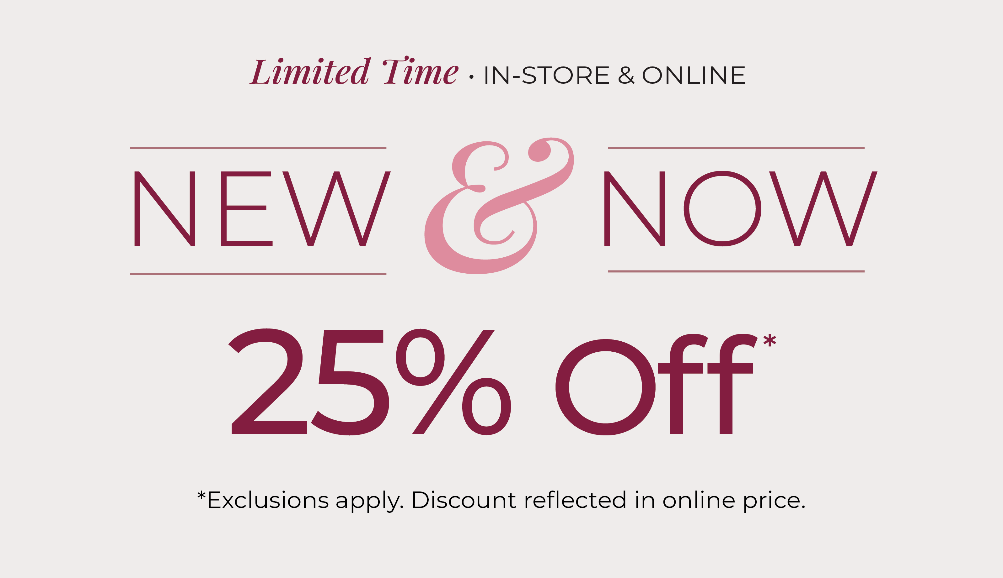 Limited Time - In-Store & Online: 25% Off New & Now*exclusions apply