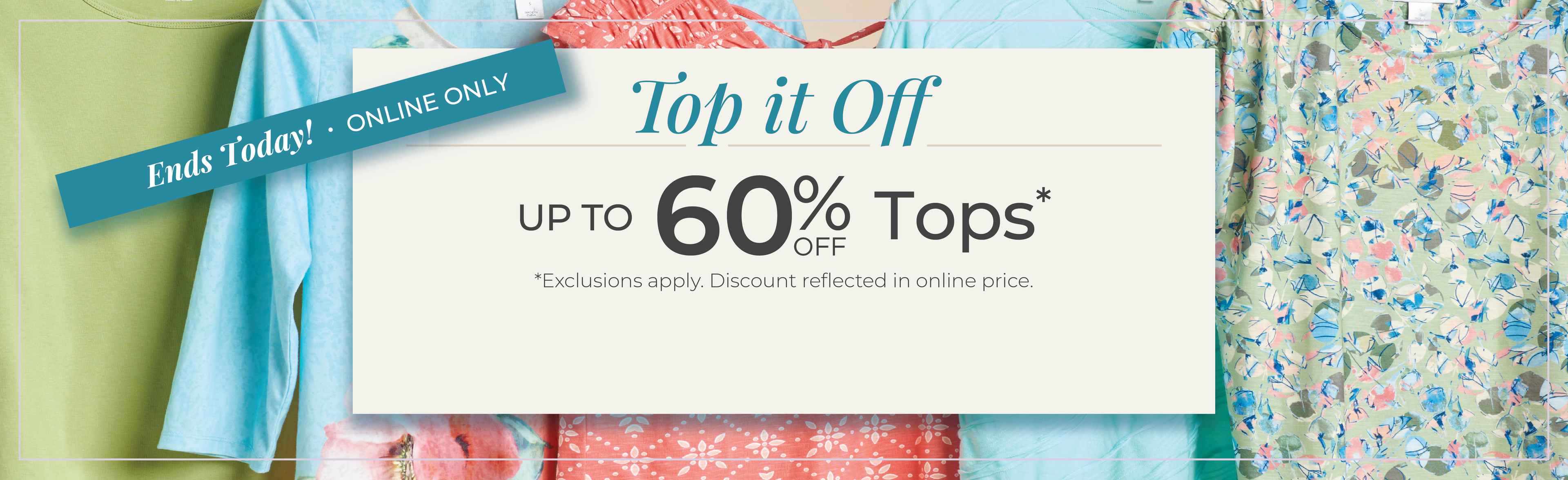 Ends Today! Online Only: Top it Off: Up to 60% Off Tops*exclusions apply
