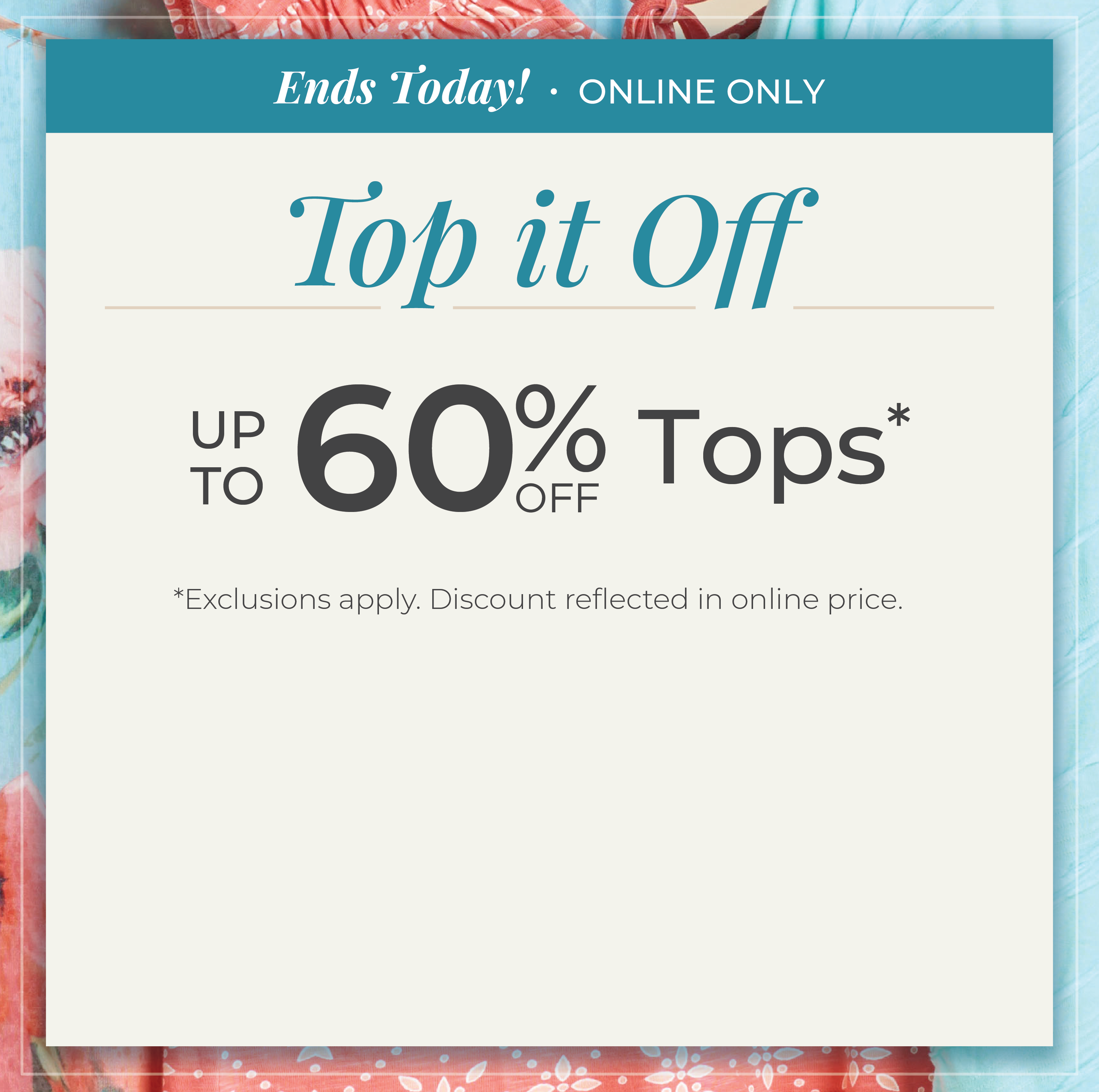 Ends Today! Online Only: Top it Off: Up to 60% Off Tops*exclusions apply