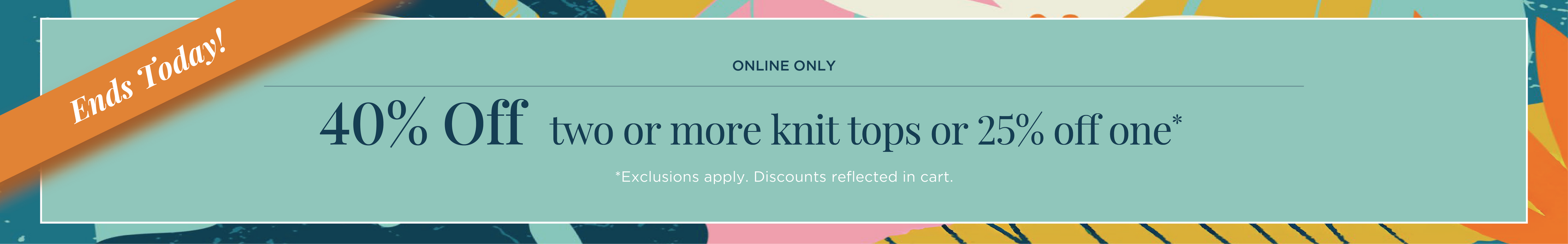 Ends Today! Online Only: 40% Off Two or more Knit Tops or 25% off one*exclusions apply