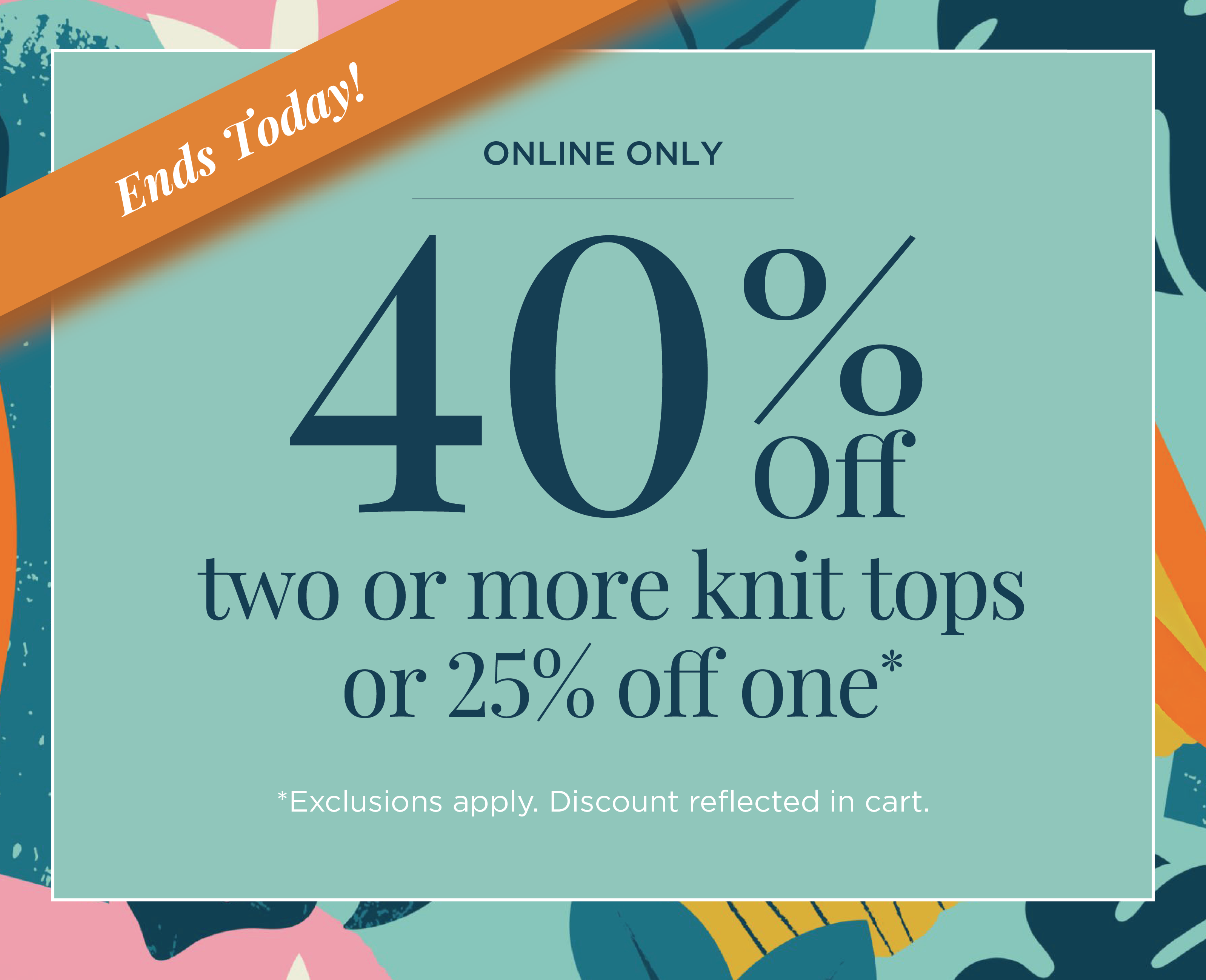 Ends Today! Online Only: 40% Off Two or more Knit Tops or 25% off one*exclusions apply