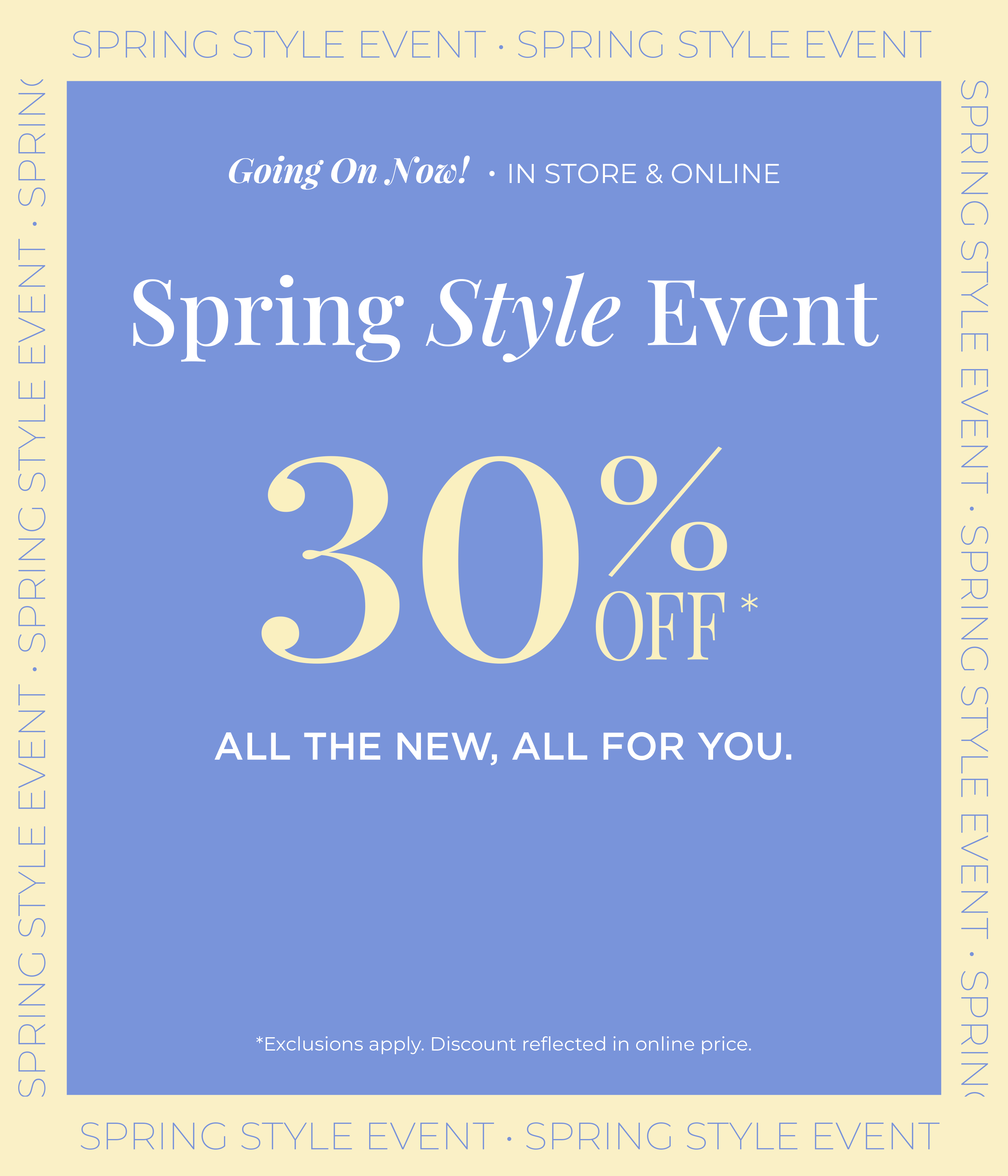 Going On Now! In-Store & Online: Spring Style Event - 30% Off All the New, All for You*exclusions apply