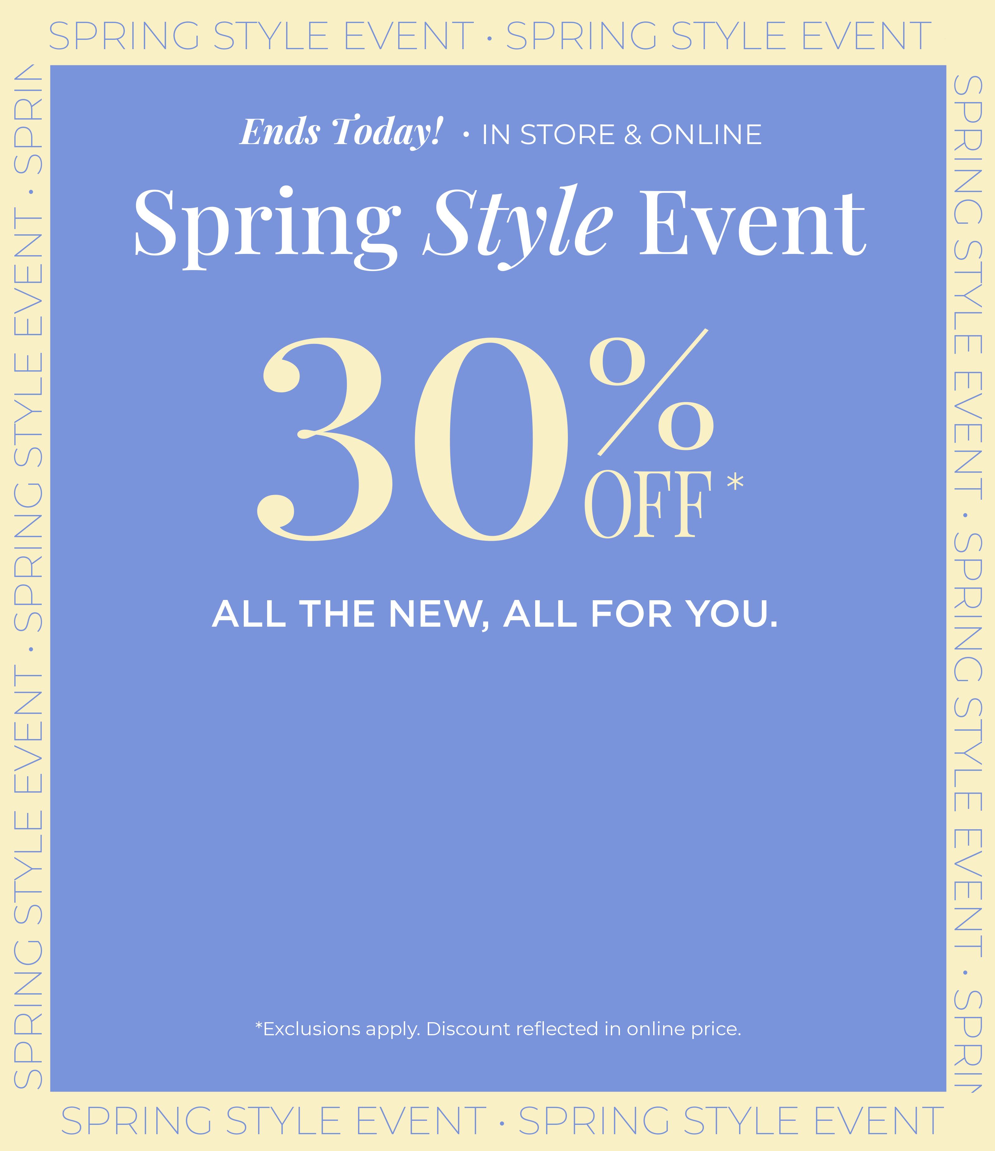 Ends Today! In-Store & Online: Spring Style Event - 30% Off All the New, All for You*exclusions apply
