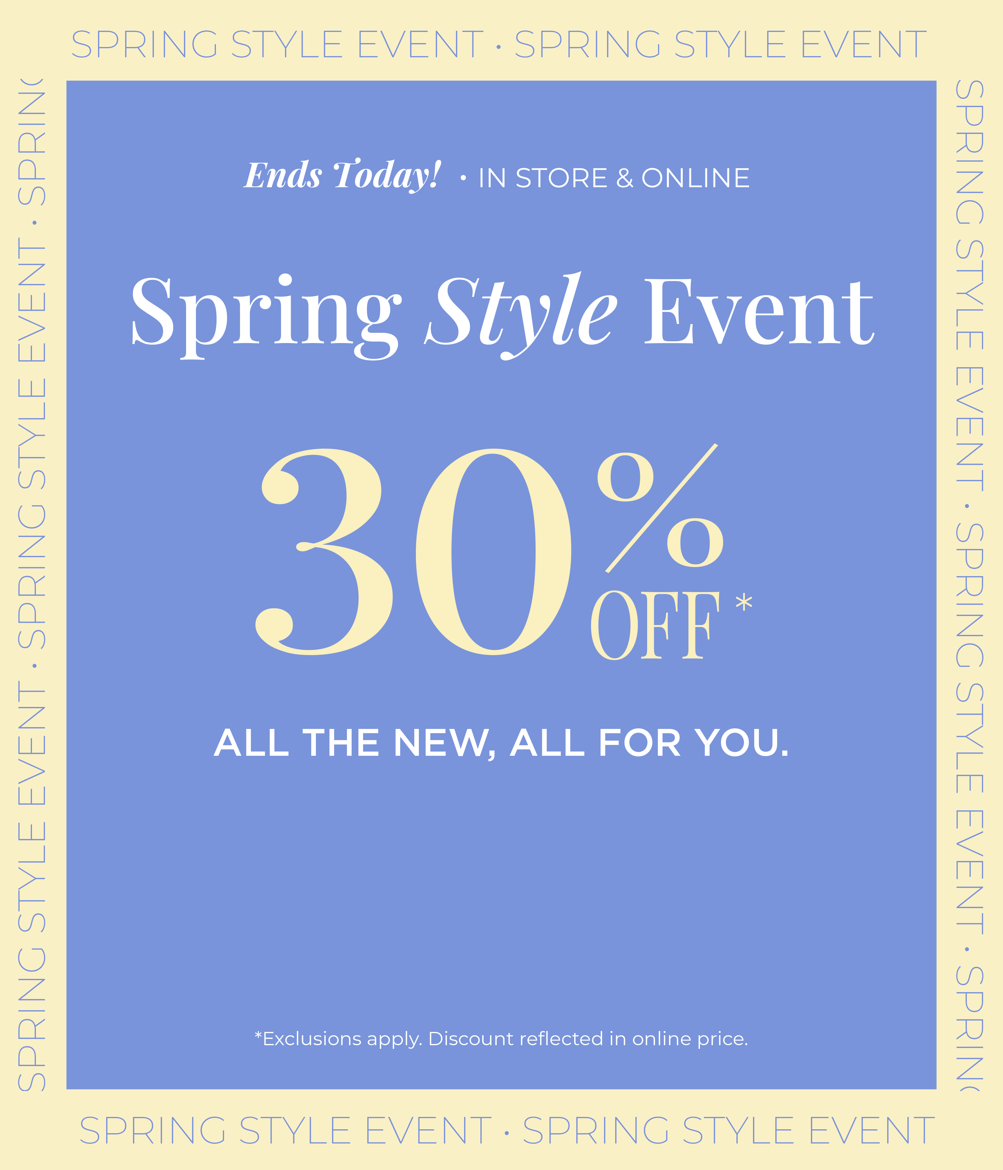Ends Today! In-Store & Online: Spring Style Event - 30% Off All the New, All for You*exclusions apply