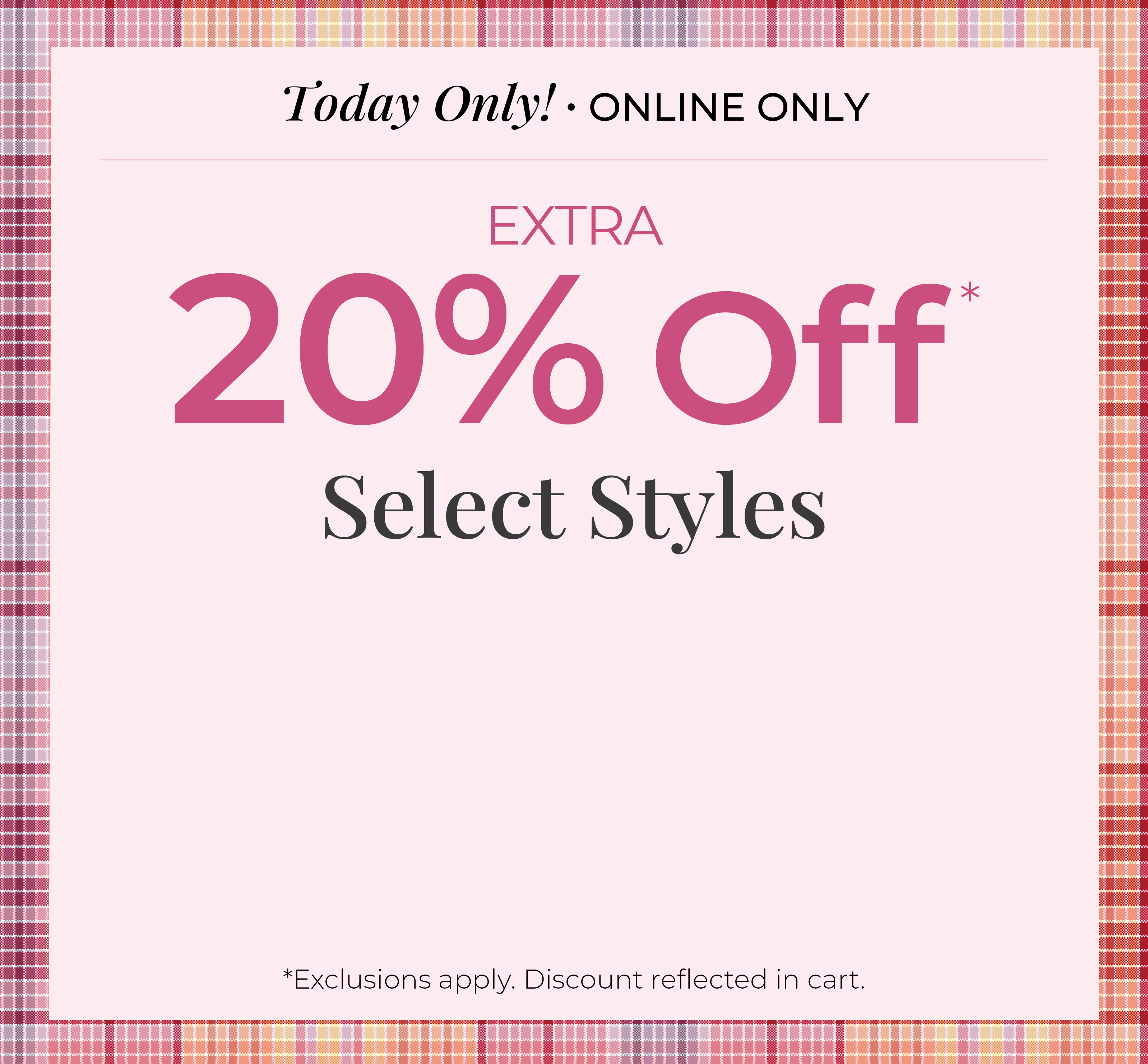 Today Only! Online Only: Extra 20% Off Select Styles*exclusions apply