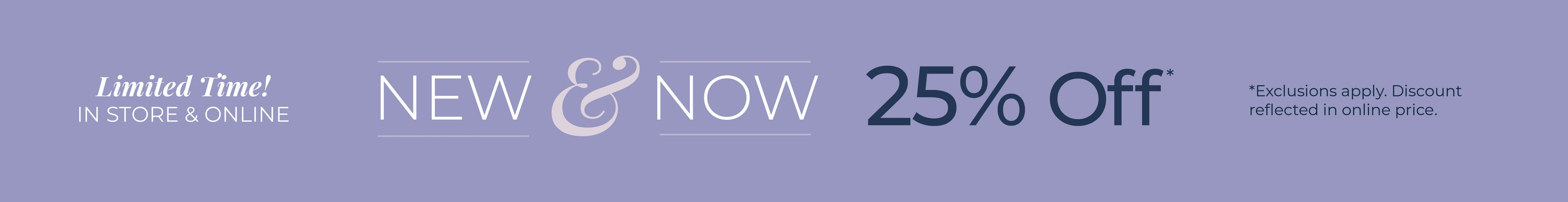 Limited Time! In-Store & Online: New & Now - 25% Off*exclusions apply