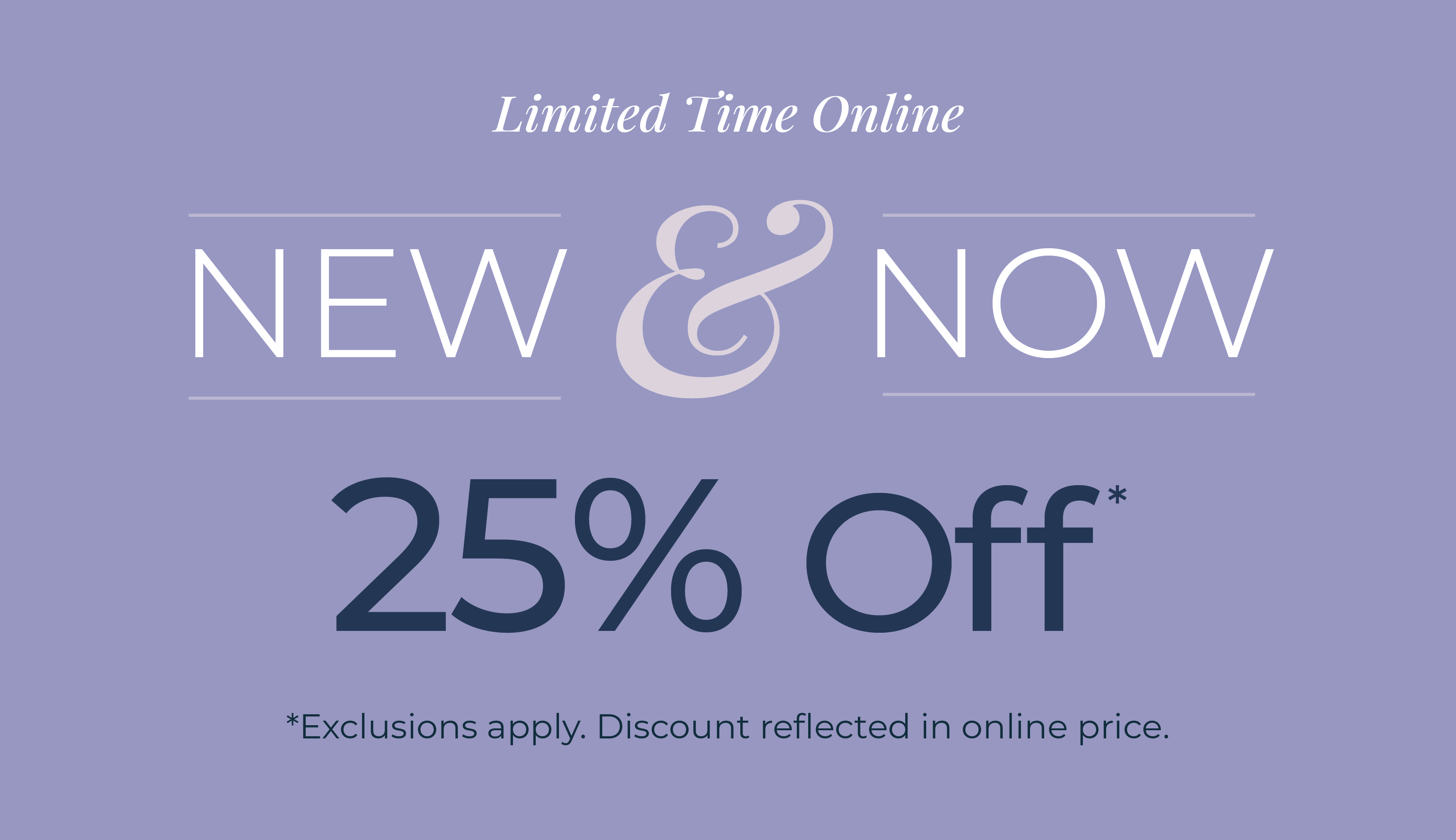 Limited Time! In-Store & Online: New & Now - 25% Off*exclusions apply