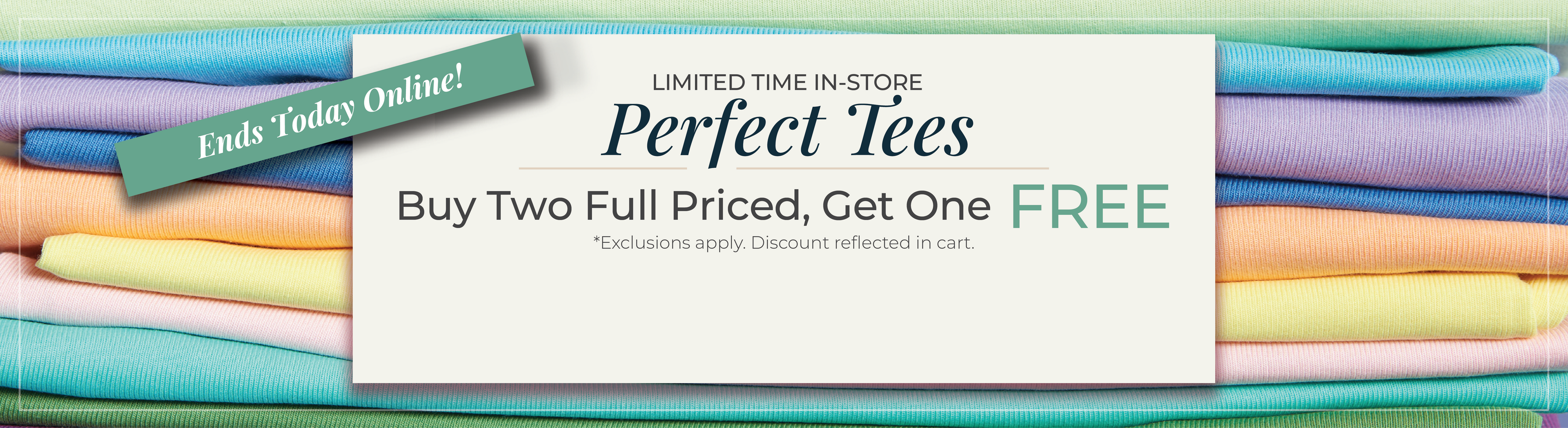 Ends Today Online! Limited Time In-Store: Perfect Tees - Buy Two Full Priced, Get One FREE*exclusions apply