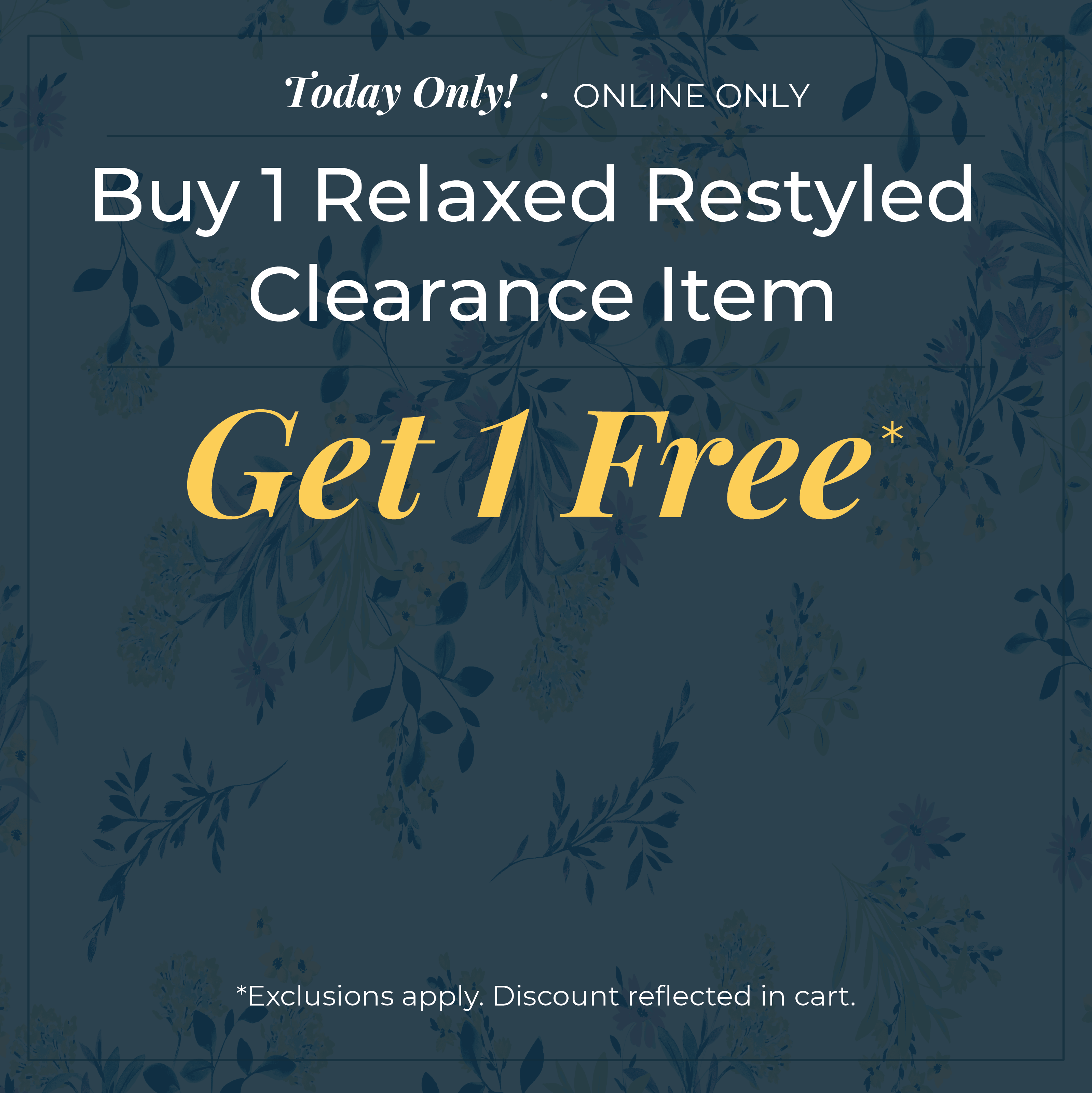 Today Only! Online Only: Buy One Relaxed Restyled Clearance Item, Get One Free!*exclusions apply