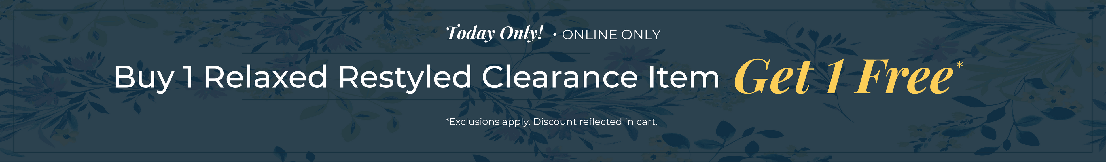 Today Only! Online Only: Buy One Relaxed Restyled Clearance Item, Get One Free!*exclusions apply